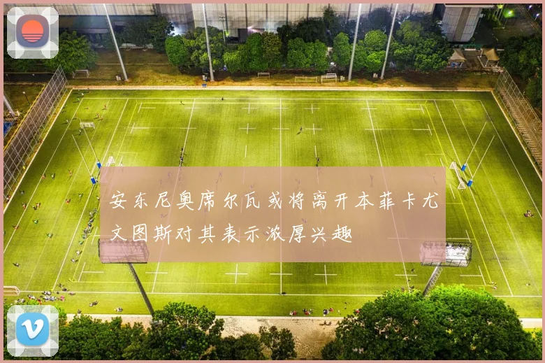 安东尼奥席尔瓦或将离开本菲卡尤文图斯对其表示浓厚兴趣