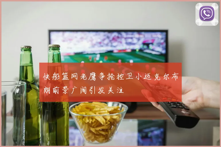 快船篮网老鹰争抢控卫小迈克尔布朗前景广阔引发关注