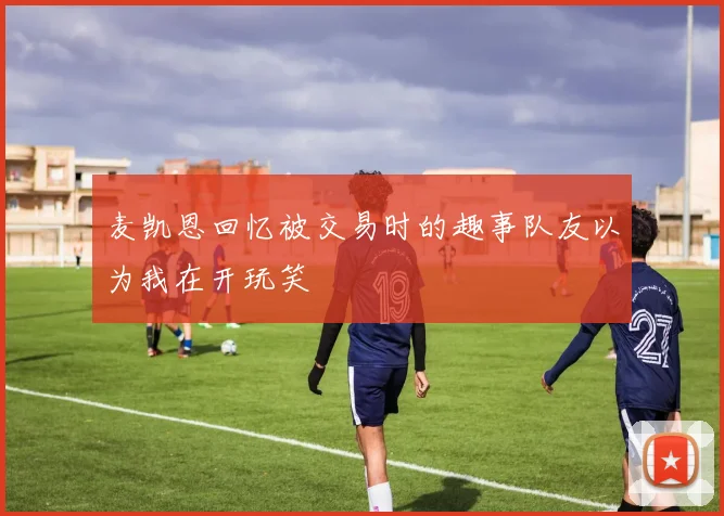 麦凯恩回忆被交易时的趣事队友以为我在开玩笑