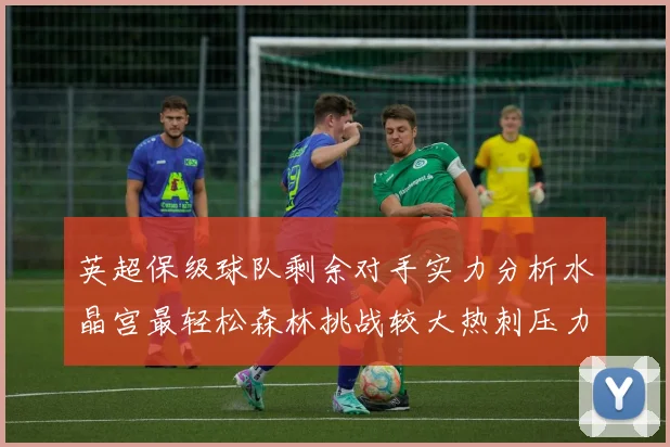 英超保级球队剩余对手实力分析水晶宫最轻松森林挑战较大热刺压力中等