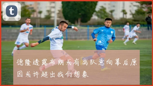 德隆透露布朗或有离队意向幕后原因或许超出我们想象